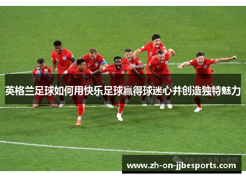 英格兰足球如何用快乐足球赢得球迷心并创造独特魅力