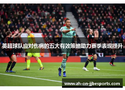 英超球队应对伤病的五大有效策略助力赛季表现提升