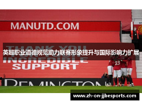 英超职业道德规范助力联赛形象提升与国际影响力扩展