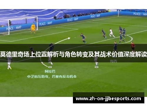 莫德里奇场上位置解析与角色转变及其战术价值深度解读