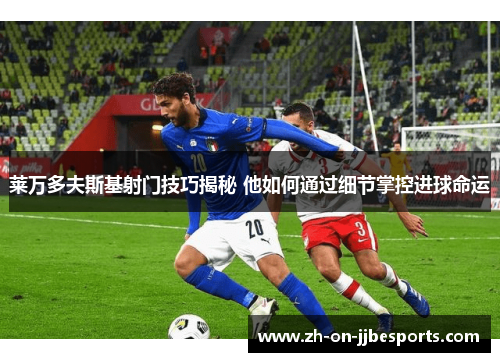 莱万多夫斯基射门技巧揭秘 他如何通过细节掌控进球命运