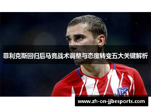 菲利克斯回归后马竞战术调整与态度转变五大关键解析