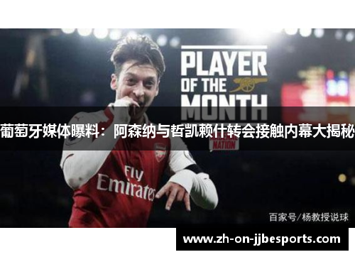 葡萄牙媒体曝料：阿森纳与哲凯赖什转会接触内幕大揭秘