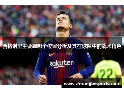 西格诺里主要踢哪个位置分析及其在球队中的战术角色