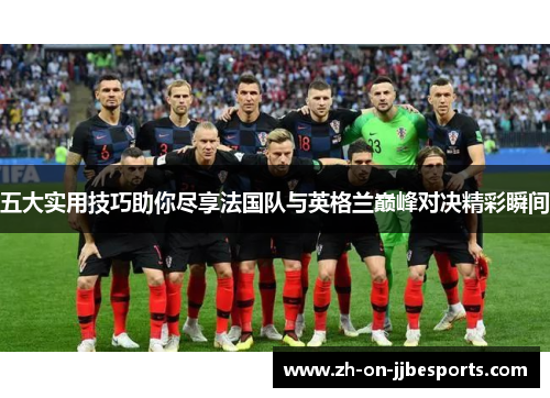 五大实用技巧助你尽享法国队与英格兰巅峰对决精彩瞬间