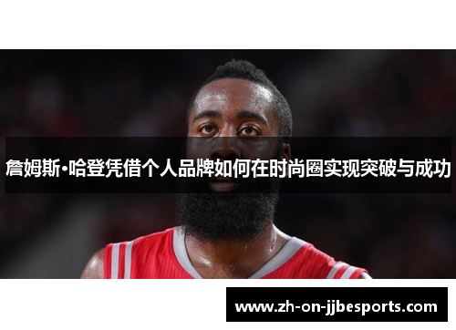 詹姆斯·哈登凭借个人品牌如何在时尚圈实现突破与成功