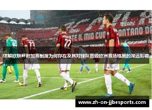 详解欧联杯附加赛制度为何存在及其对球队晋级欧洲赛场格局的深远影响