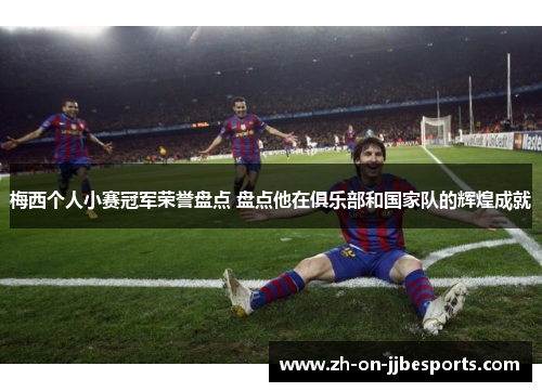 梅西个人小赛冠军荣誉盘点 盘点他在俱乐部和国家队的辉煌成就