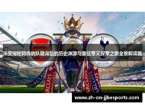 深度揭秘阿森纳队徽背后的历史渊源与象征意义探索之旅全景解读篇
