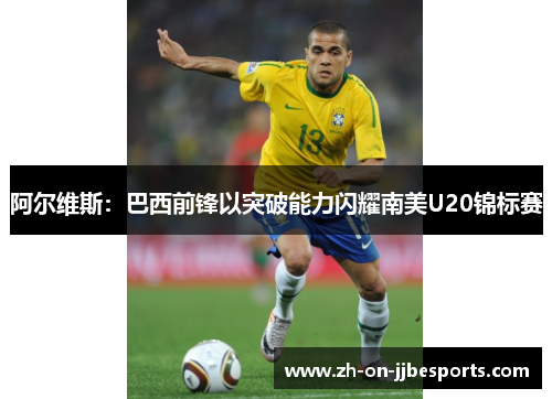 阿尔维斯：巴西前锋以突破能力闪耀南美U20锦标赛