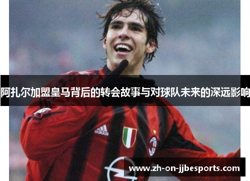 阿扎尔加盟皇马背后的转会故事与对球队未来的深远影响