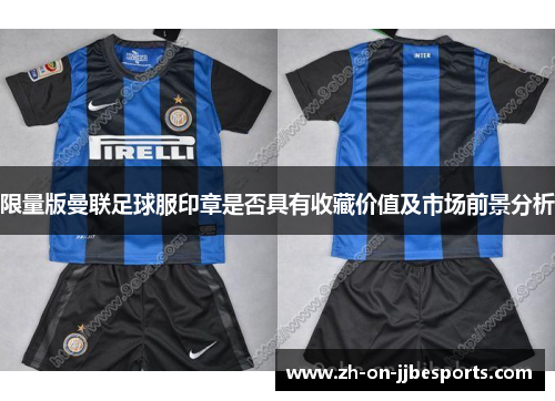 限量版曼联足球服印章是否具有收藏价值及市场前景分析 限量版曼联足球服印章是否具有收藏价值及市场前景分析