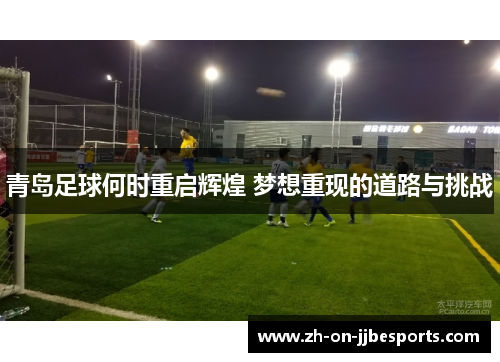 青岛足球何时重启辉煌 梦想重现的道路与挑战