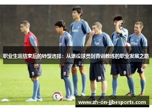 职业生涯结束后的转型选择：从退役球员到青训教练的职业发展之路