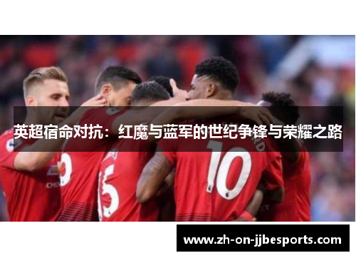 英超宿命对抗：红魔与蓝军的世纪争锋与荣耀之路