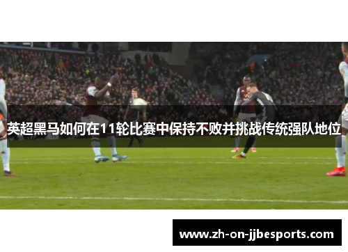 英超黑马如何在11轮比赛中保持不败并挑战传统强队地位
