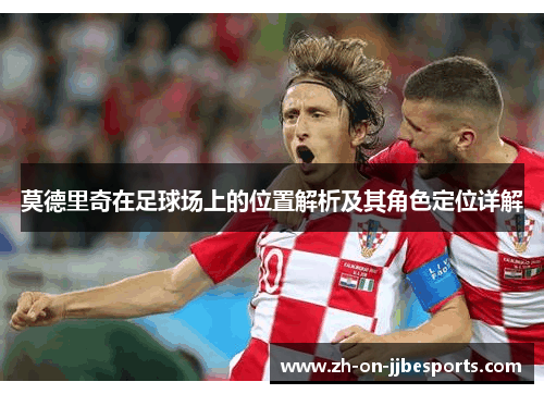 莫德里奇在足球场上的位置解析及其角色定位详解