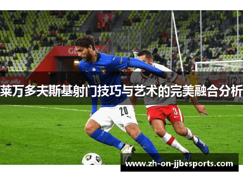 莱万多夫斯基射门技巧与艺术的完美融合分析 莱万多夫斯基射门技巧与艺术的完美融合分析