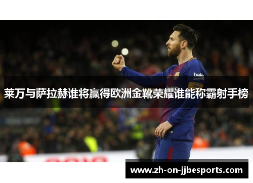 莱万与萨拉赫谁将赢得欧洲金靴荣耀谁能称霸射手榜