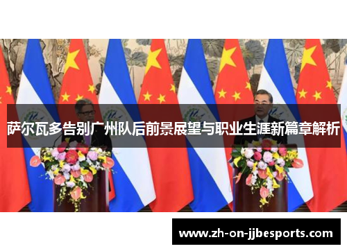 萨尔瓦多告别广州队后前景展望与职业生涯新篇章解析