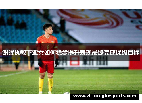 谢晖执教下亚泰如何稳步提升表现最终完成保级目标