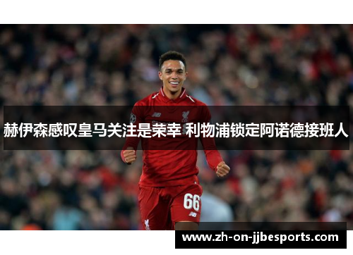 赫伊森感叹皇马关注是荣幸 利物浦锁定阿诺德接班人 赫伊森感叹皇马关注是荣幸 利物浦锁定阿诺德接班人