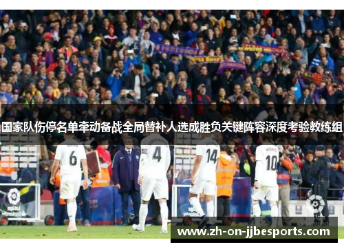 国家队伤停名单牵动备战全局替补人选成胜负关键阵容深度考验教练组