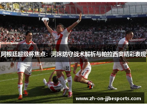 阿根廷超级杯焦点:河床防守战术解析与帕拉西奥精彩表现 阿根廷超级杯焦点:河床防守战术解析与帕拉西奥精彩表现