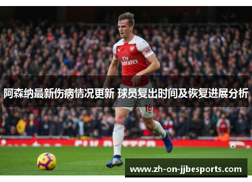 阿森纳最新伤病情况更新 球员复出时间及恢复进展分析