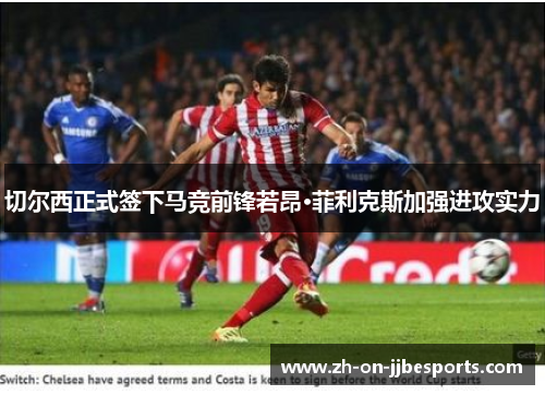 切尔西正式签下马竞前锋若昂·菲利克斯加强进攻实力 切尔西正式签下马竞前锋若昂·菲利克斯加强进攻实力
