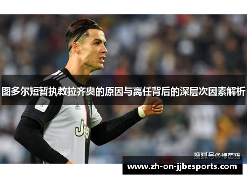 图多尔短暂执教拉齐奥的原因与离任背后的深层次因素解析 图多尔短暂执教拉齐奥的原因与离任背后的深层次因素解析