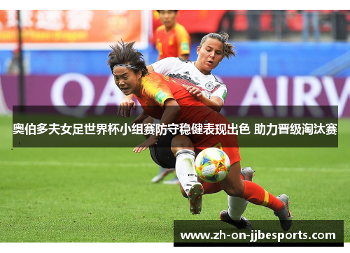 奥伯多夫女足世界杯小组赛防守稳健表现出色 助力晋级淘汰赛 奥伯多夫女足世界杯小组赛防守稳健表现出色 助力晋级淘汰赛
