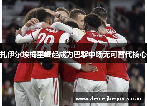 扎伊尔埃梅里崛起成为巴黎中场无可替代核心 扎伊尔埃梅里崛起成为巴黎中场无可替代核心