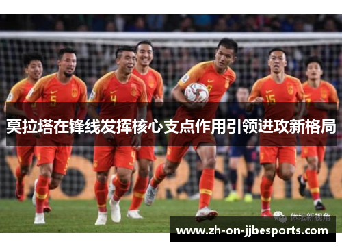 莫拉塔在锋线发挥核心支点作用引领进攻新格局