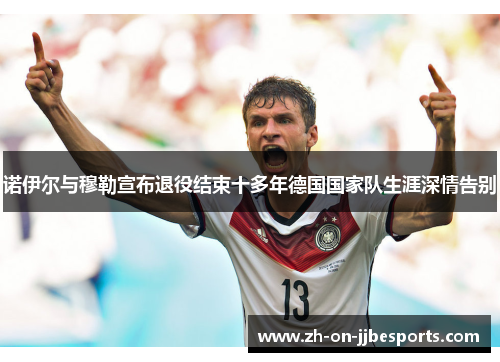 诺伊尔与穆勒宣布退役结束十多年德国国家队生涯深情告别