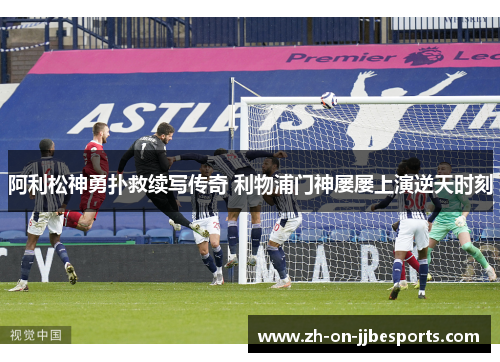 阿利松神勇扑救续写传奇 利物浦门神屡屡上演逆天时刻