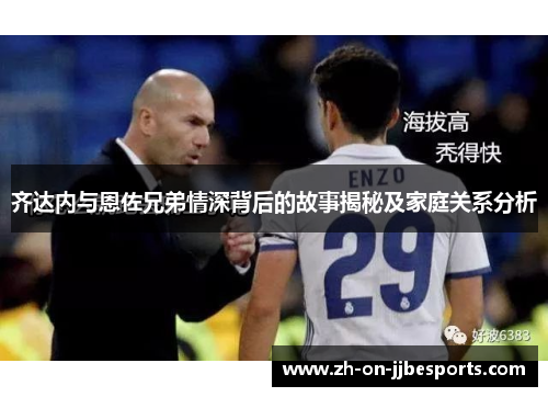 齐达内与恩佐兄弟情深背后的故事揭秘及家庭关系分析