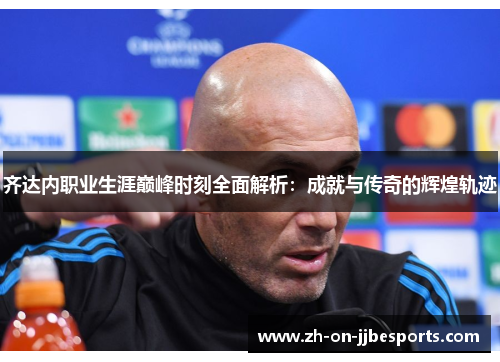 齐达内职业生涯巅峰时刻全面解析：成就与传奇的辉煌轨迹