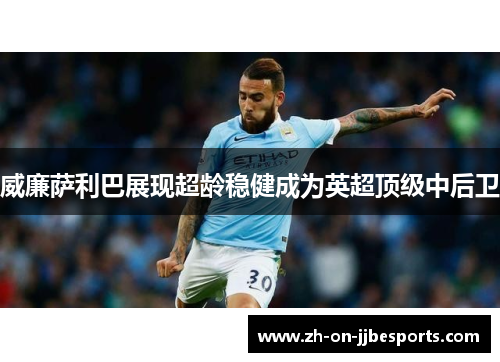 威廉萨利巴展现超龄稳健成为英超顶级中后卫