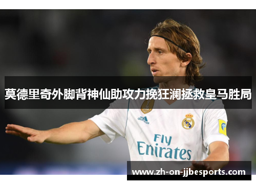 莫德里奇外脚背神仙助攻力挽狂澜拯救皇马胜局
