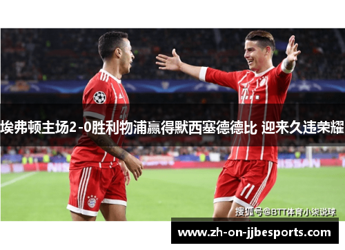埃弗顿主场2-0胜利物浦赢得默西塞德德比 迎来久违荣耀 埃弗顿主场2-0胜利物浦赢得默西塞德德比 迎来久违荣耀