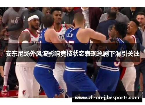 安东尼场外风波影响竞技状态表现急剧下滑引关注 安东尼场外风波影响竞技状态表现急剧下滑引关注