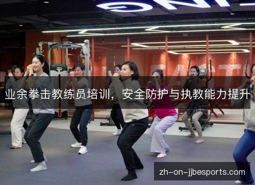 业余拳击教练员培训,安全防护与执教能力提升 业余拳击教练员培训,安全防护与执教能力提升